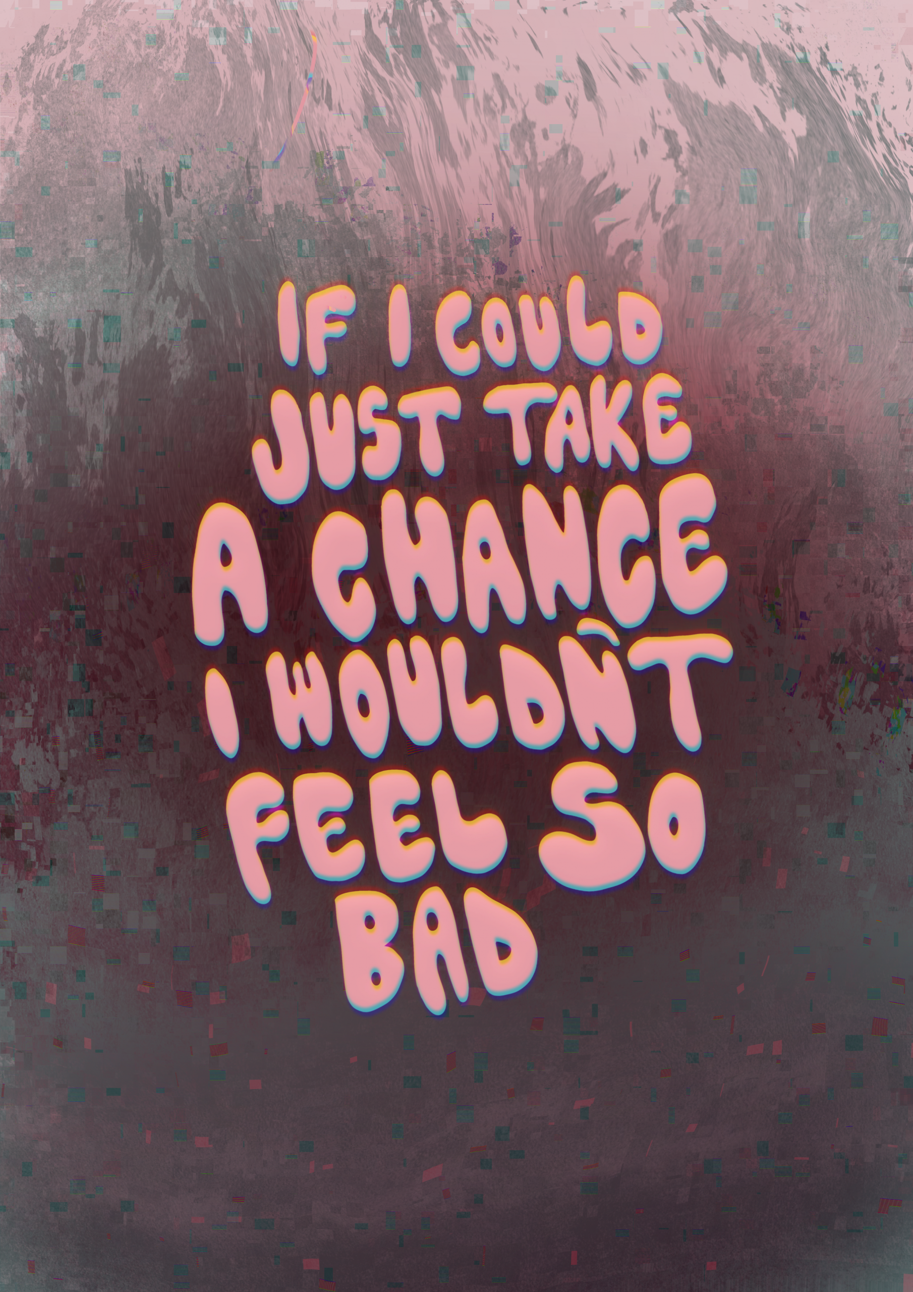 Digital artwork featuring pink bubble letters reading ‘IF I COULD JUST TAKE A CHANCE I WOULDN’T FEEL SO BAD,’ centered on a textured, glitch-like background of mauve, deep red, and pixel fragments. The distorted backdrop creates an emotional, introspective tone